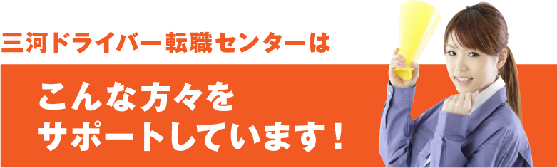 三河ドライバー転職センターはこんな方々をサポートしています！